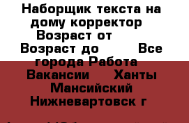 Наборщик текста на дому,корректор › Возраст от ­ 18 › Возраст до ­ 40 - Все города Работа » Вакансии   . Ханты-Мансийский,Нижневартовск г.